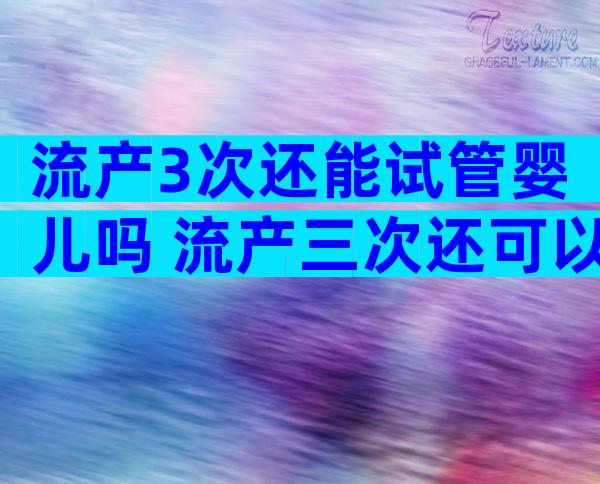 流产3次还能试管婴儿吗 流产三次还可以生出健康的孩子吗